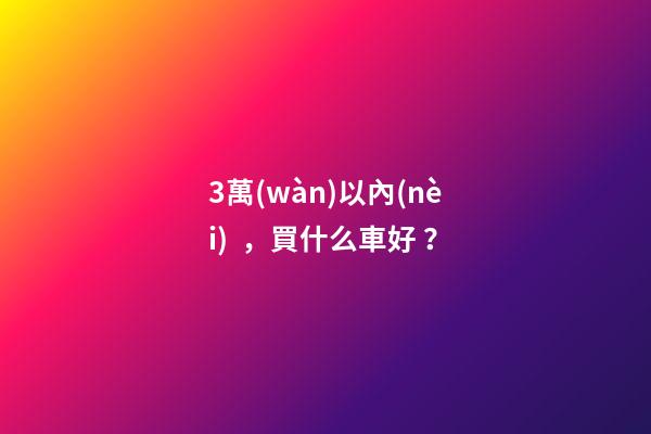 3萬(wàn)以內(nèi)，買什么車好？